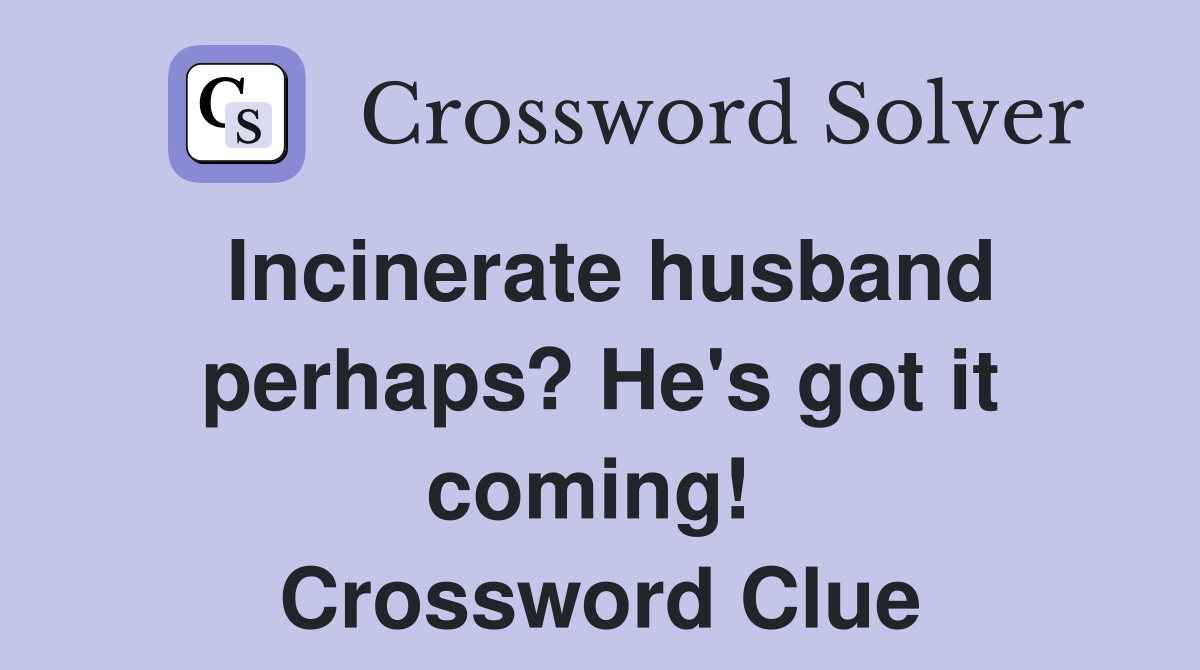 Incinerate husband perhaps? He's got it coming!  Crossword Clue