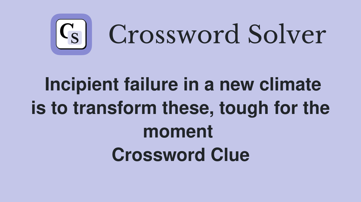 Incipient failure in a new climate is to transform these, tough for the moment  Crossword Clue