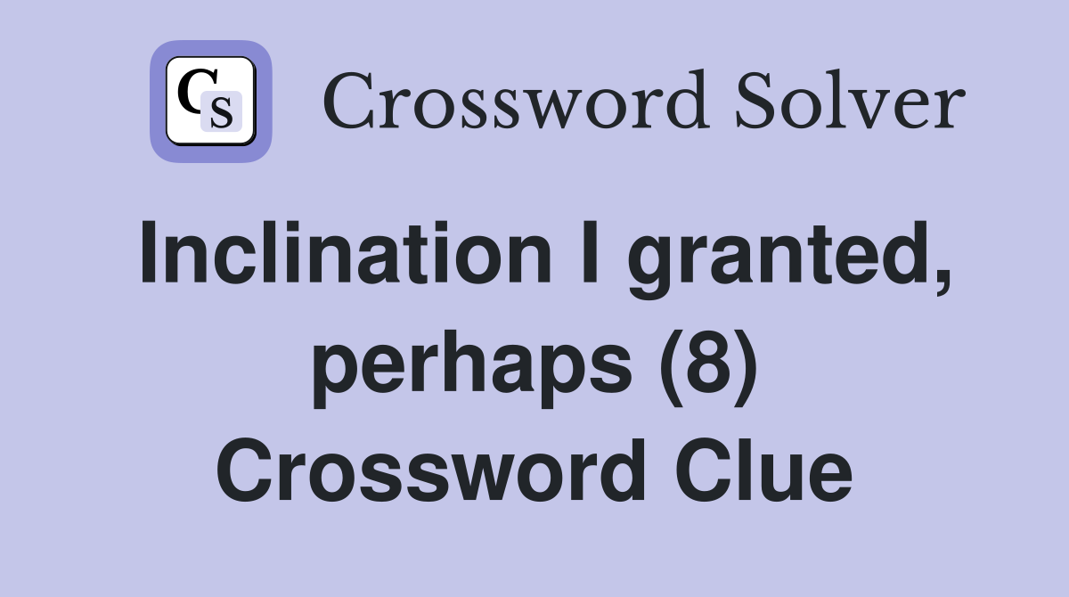 Inclination I granted, perhaps (8) Crossword Clue