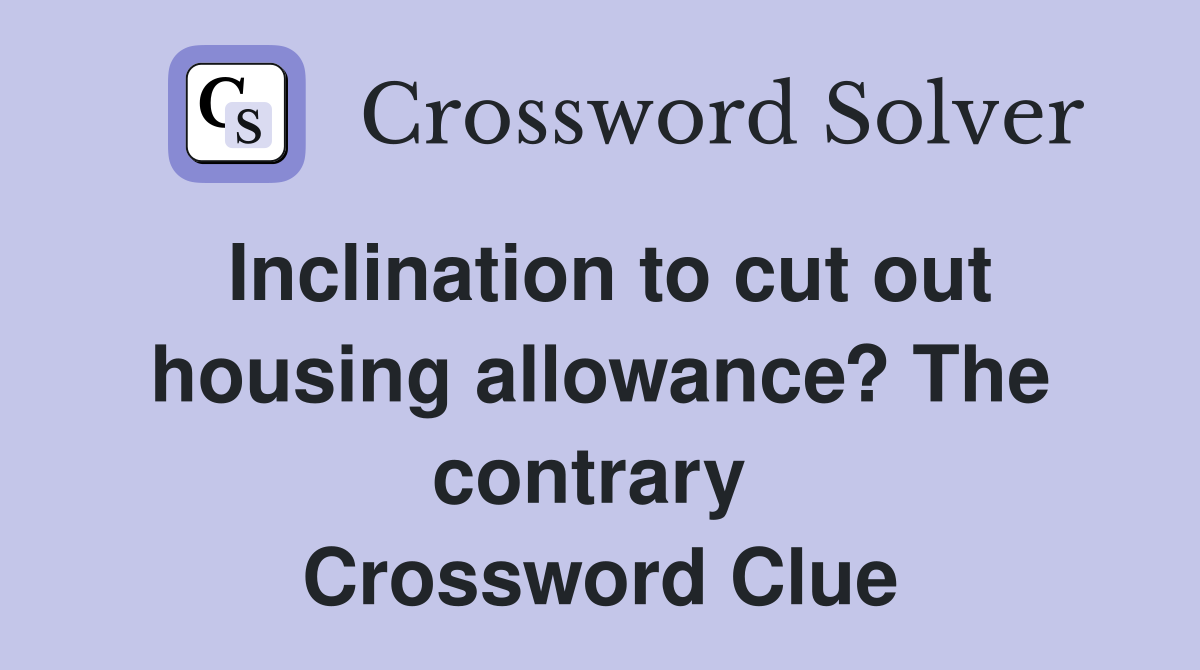 Inclination to cut out housing allowance? The contrary  Crossword Clue