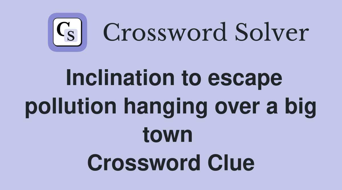 Inclination to escape pollution hanging over a big town  Crossword Clue