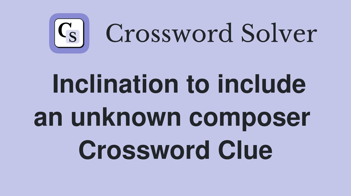 Inclination to include an unknown composer  Crossword Clue