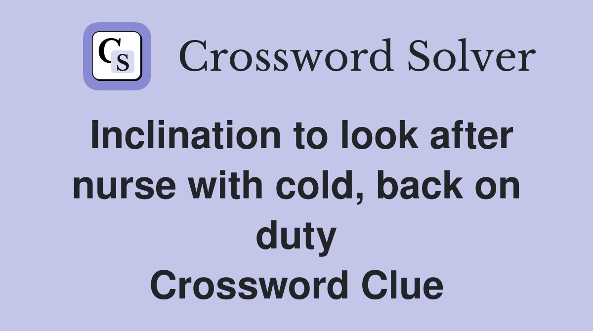 Inclination to look after nurse with cold, back on duty Crossword Clue