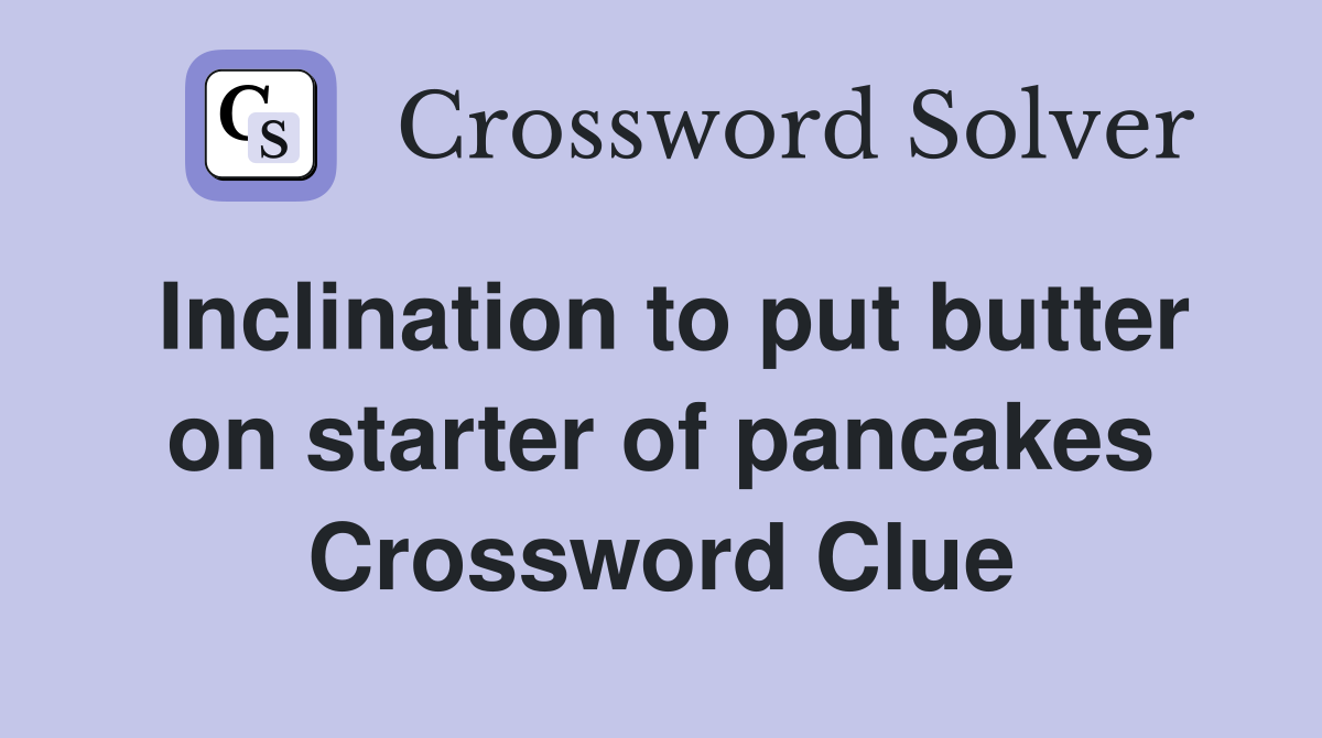 Inclination to put butter on starter of pancakes Crossword Clue