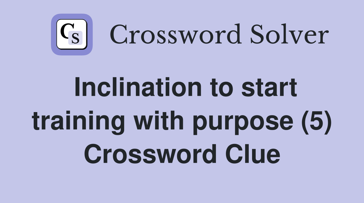 Inclination to start training with purpose (5) Crossword Clue