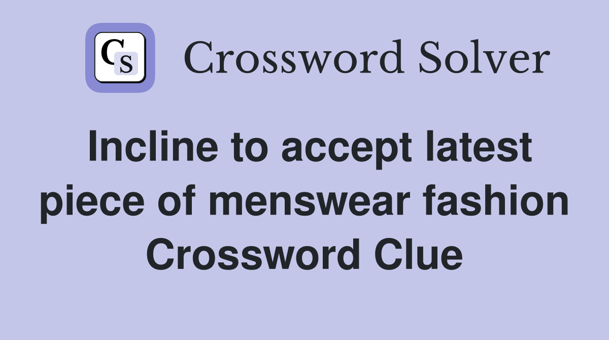 Incline to accept latest piece of menswear fashion Crossword Clue