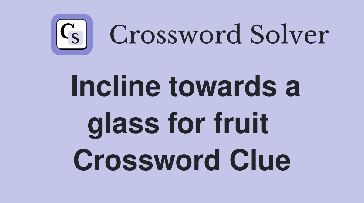 Incline towards a glass for fruit  Crossword Clue