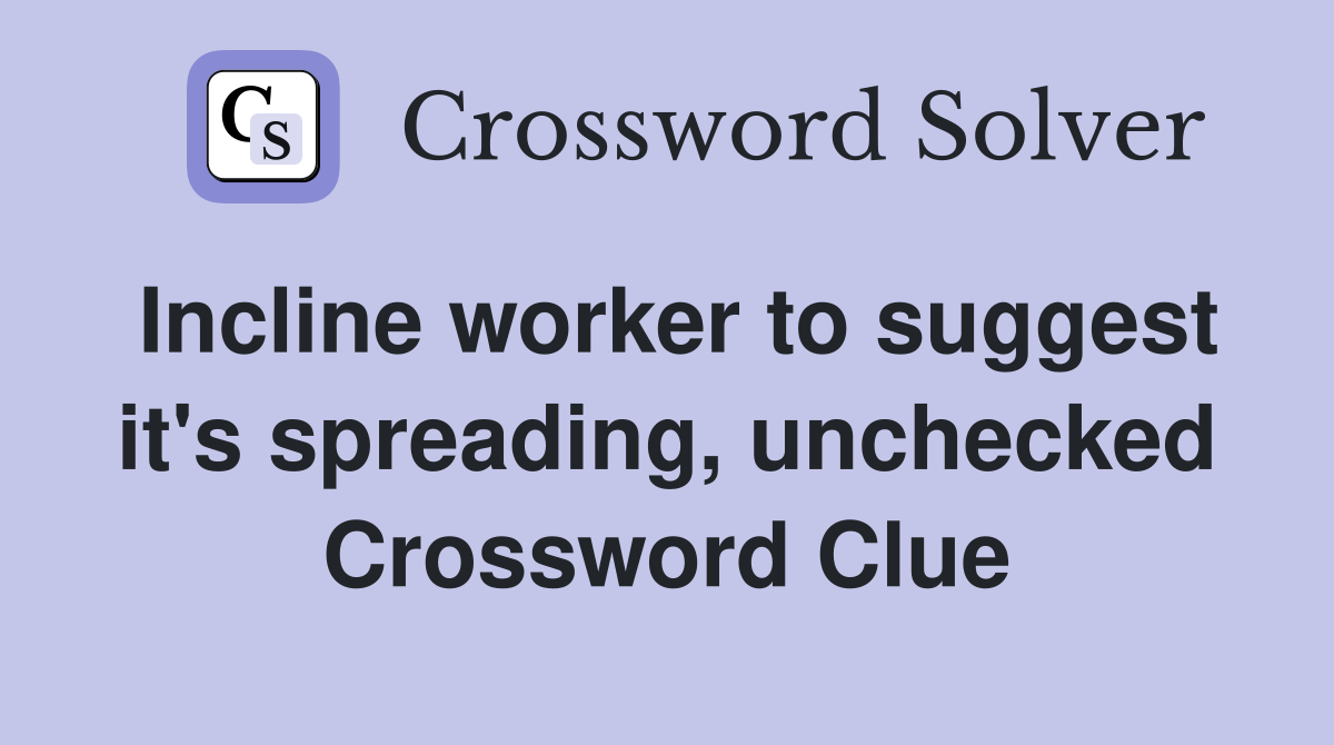 Incline worker to suggest it's spreading, unchecked Crossword Clue