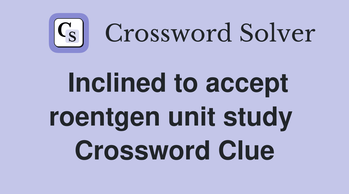 Inclined to accept roentgen unit study  Crossword Clue