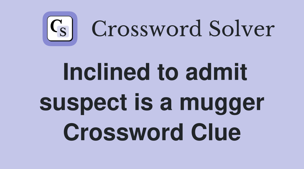 Inclined to admit suspect is a mugger Crossword Clue