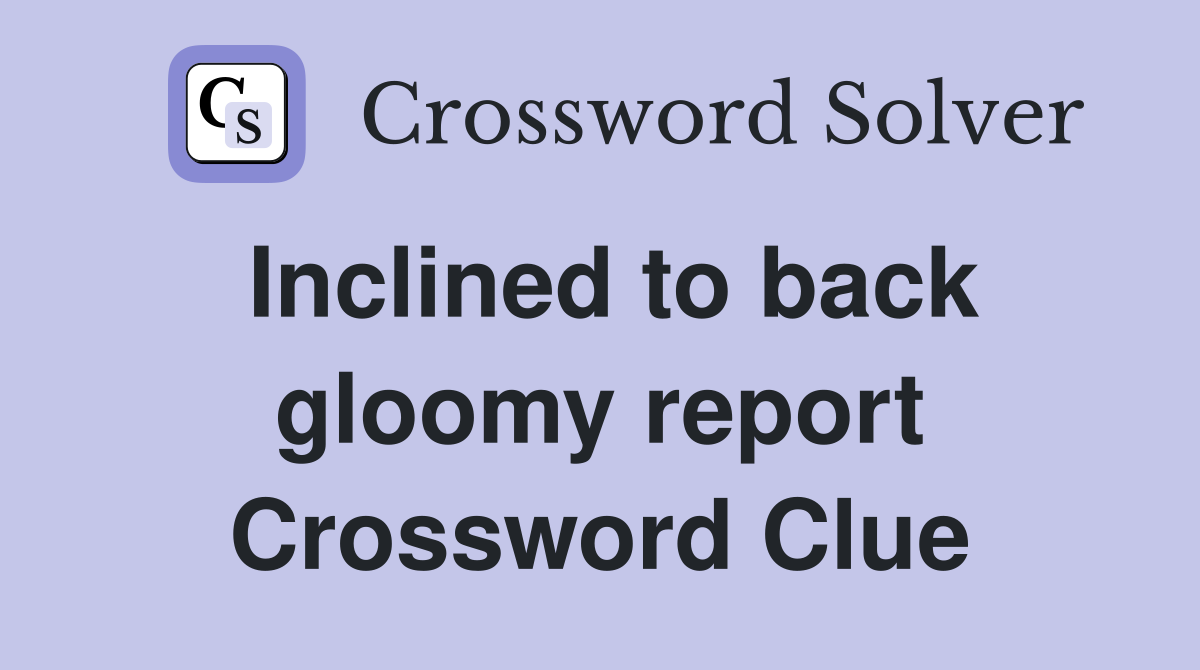 Inclined to back gloomy report Crossword Clue