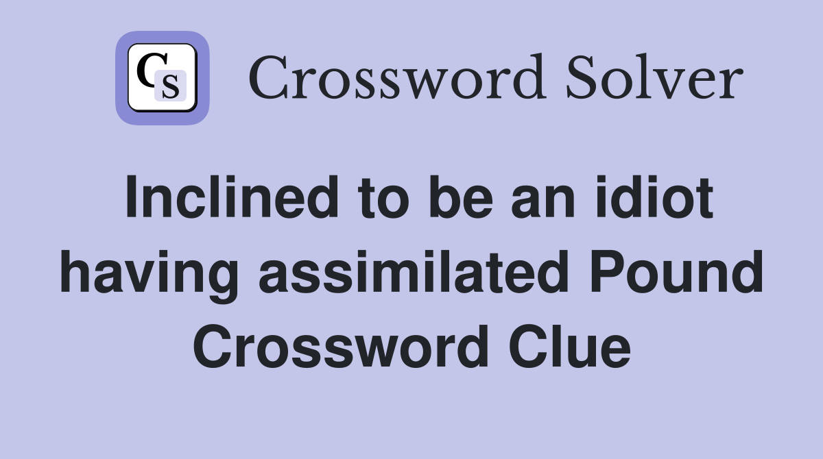 Inclined to be an idiot having assimilated Pound Crossword Clue