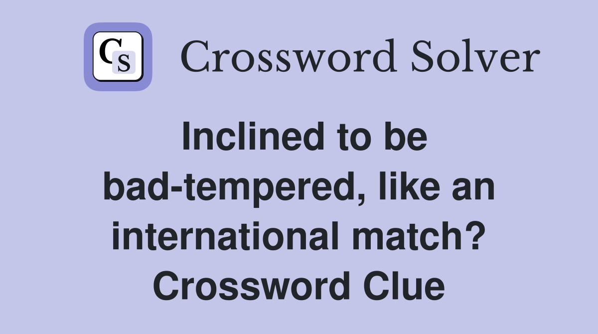 Inclined to be bad-tempered, like an international match? Crossword Clue