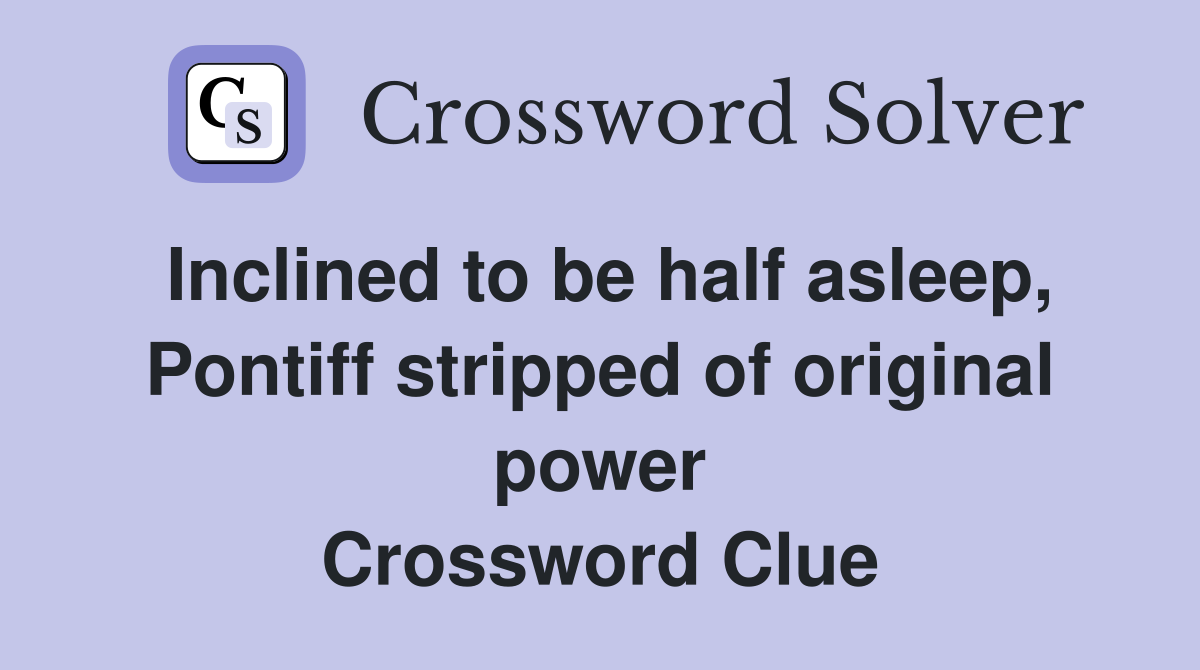 Inclined to be half asleep, Pontiff stripped of original power Crossword Clue
