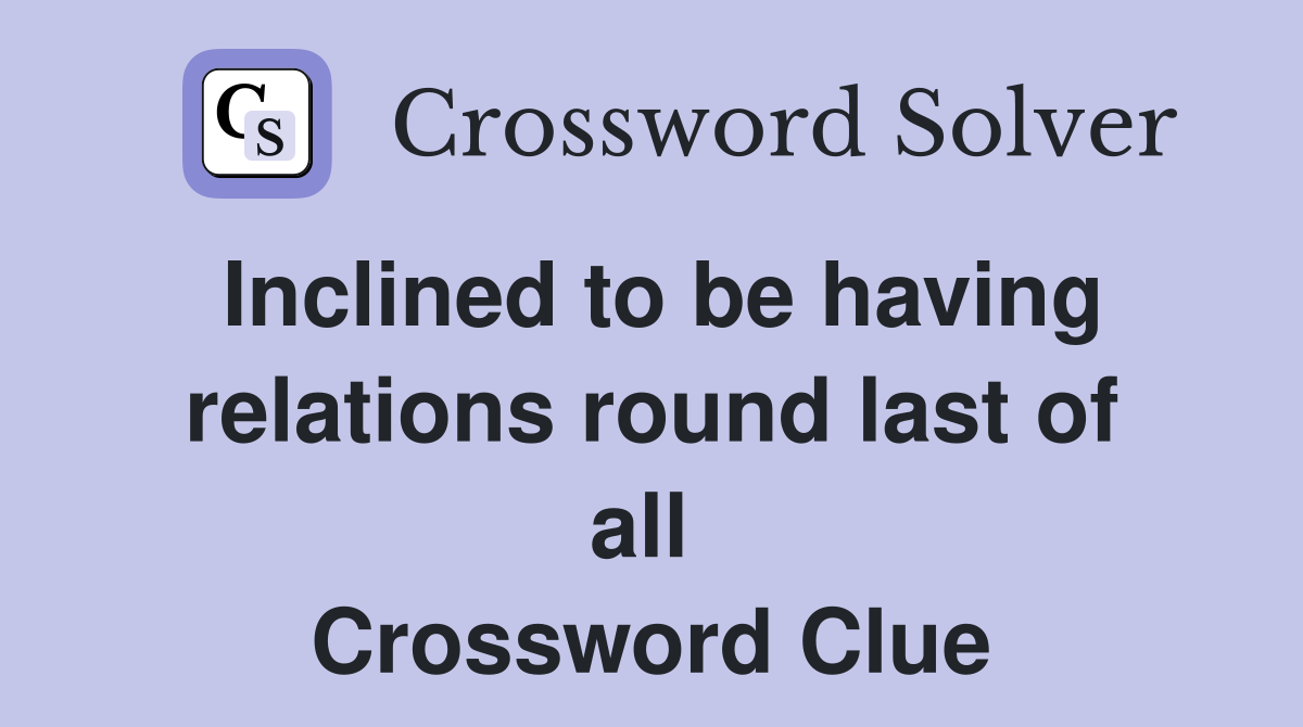 Inclined to be having relations round last of all  Crossword Clue