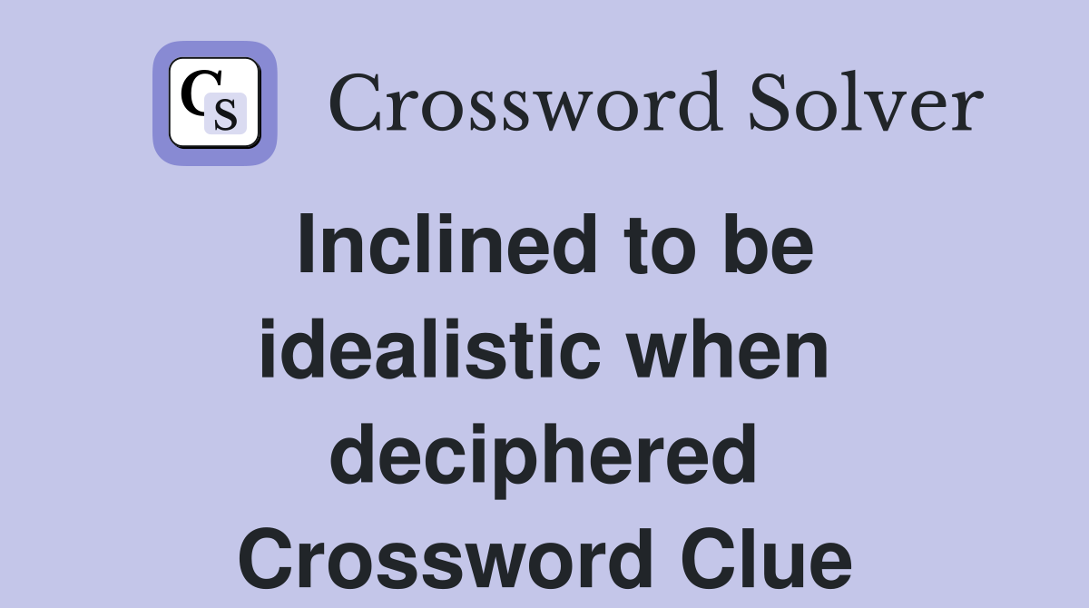Inclined to be idealistic when deciphered Crossword Clue