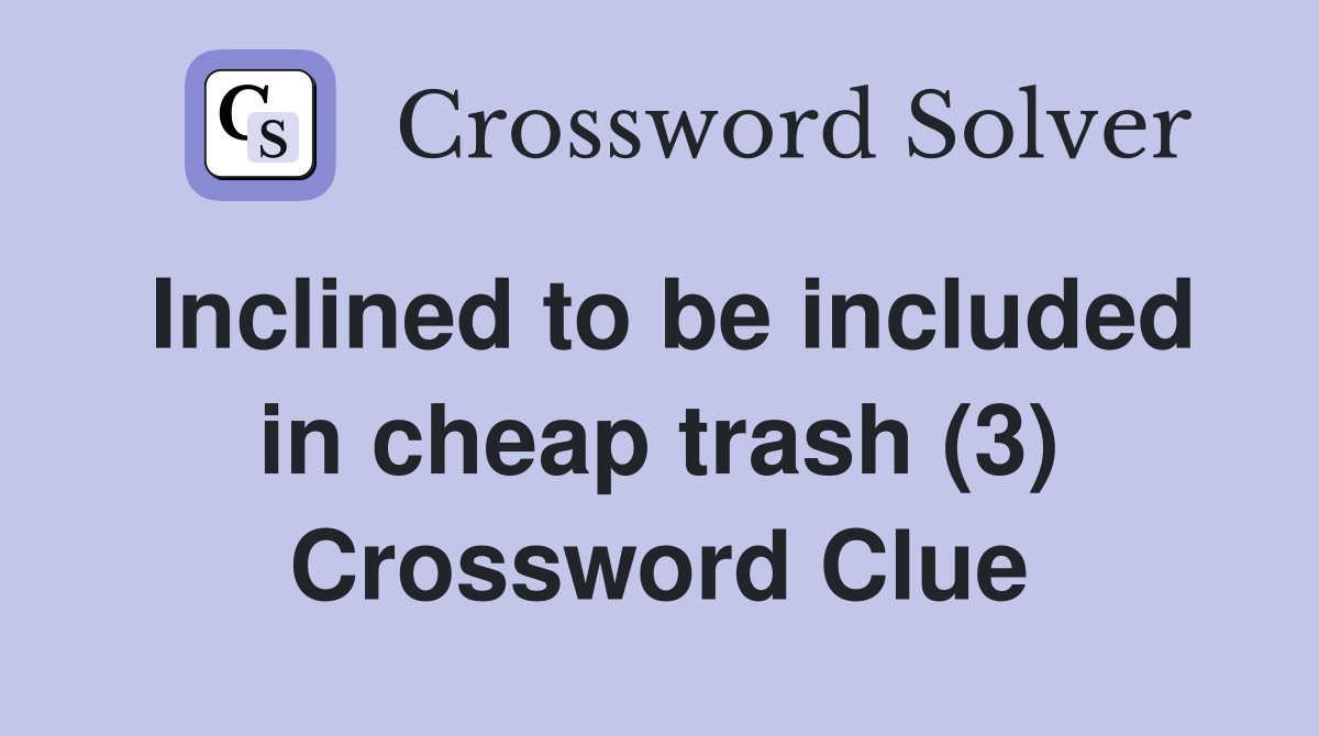 Inclined to be included in cheap trash (3) Crossword Clue
