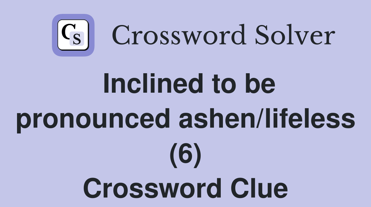 Inclined to be pronounced ashen/lifeless (6) Crossword Clue