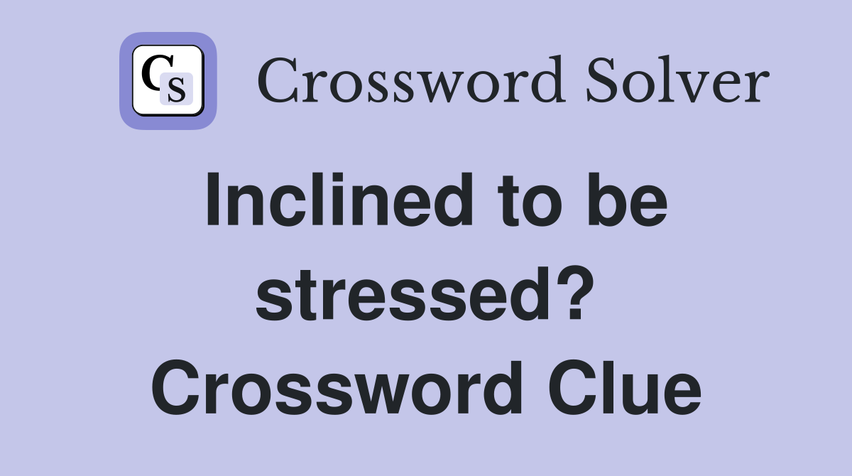 Inclined to be stressed? Crossword Clue