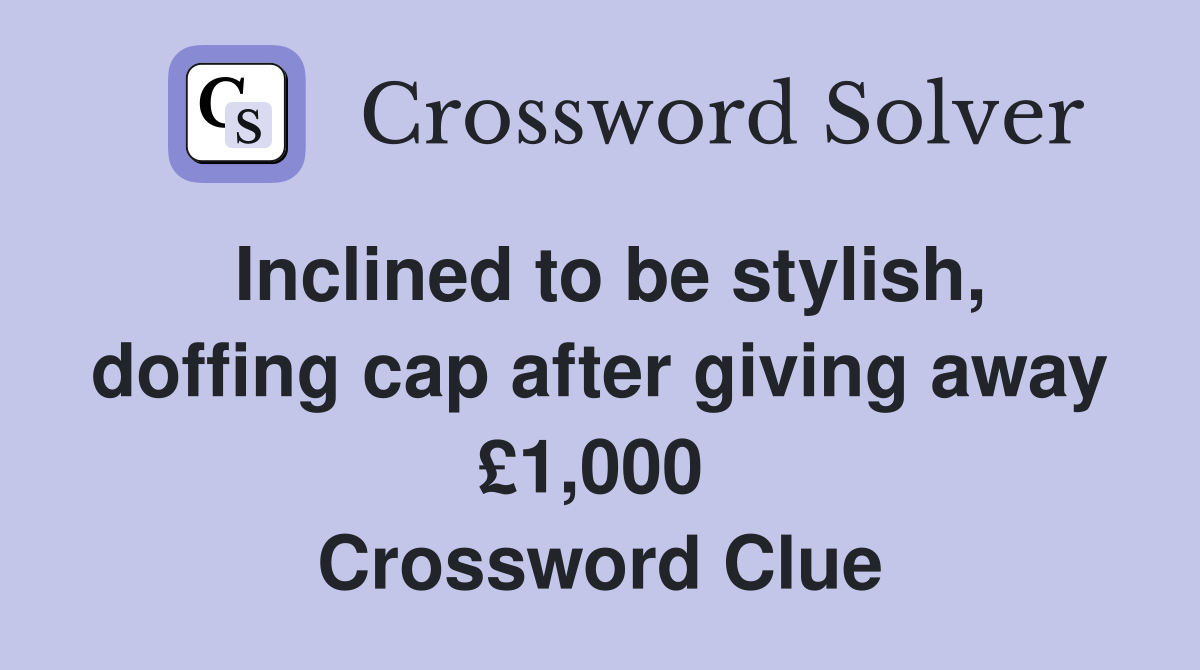 Inclined to be stylish, doffing cap after giving away £1,000  Crossword Clue