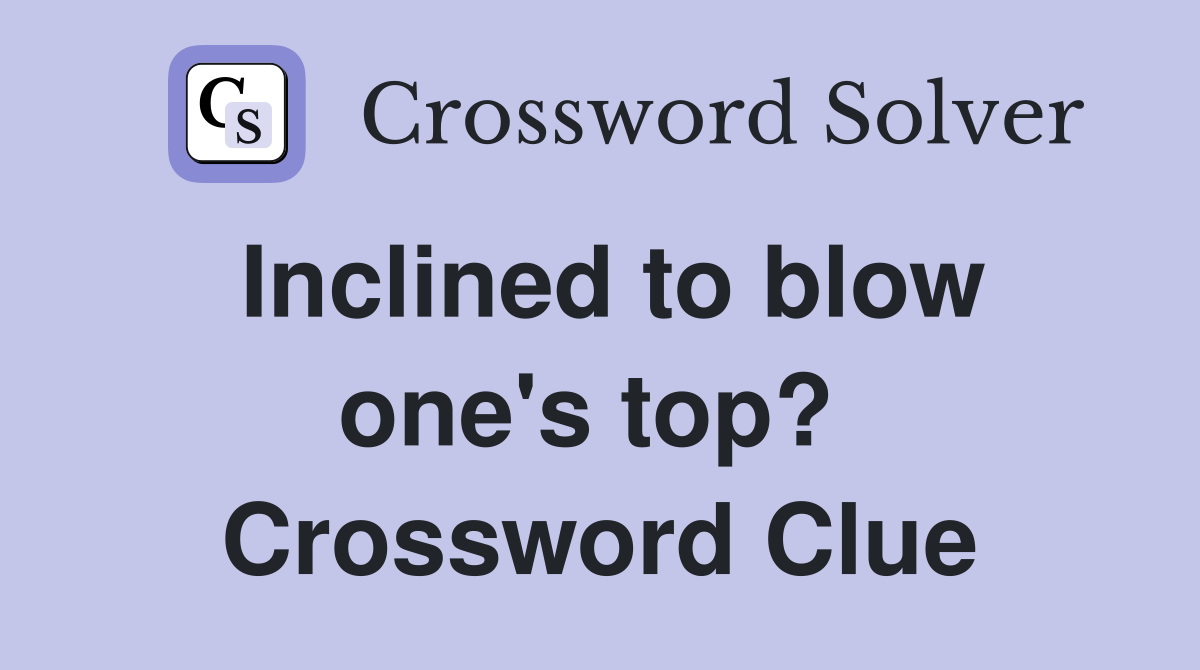 Inclined to blow one's top?  Crossword Clue