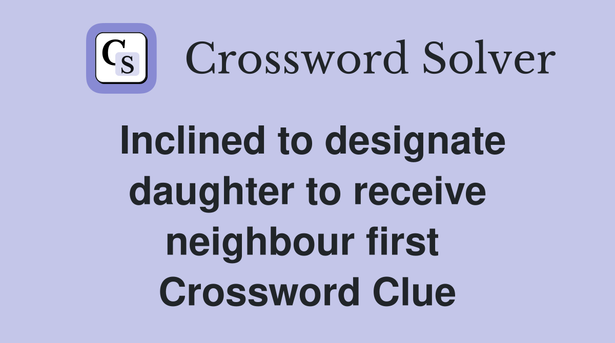 Inclined to designate daughter to receive neighbour first  Crossword Clue