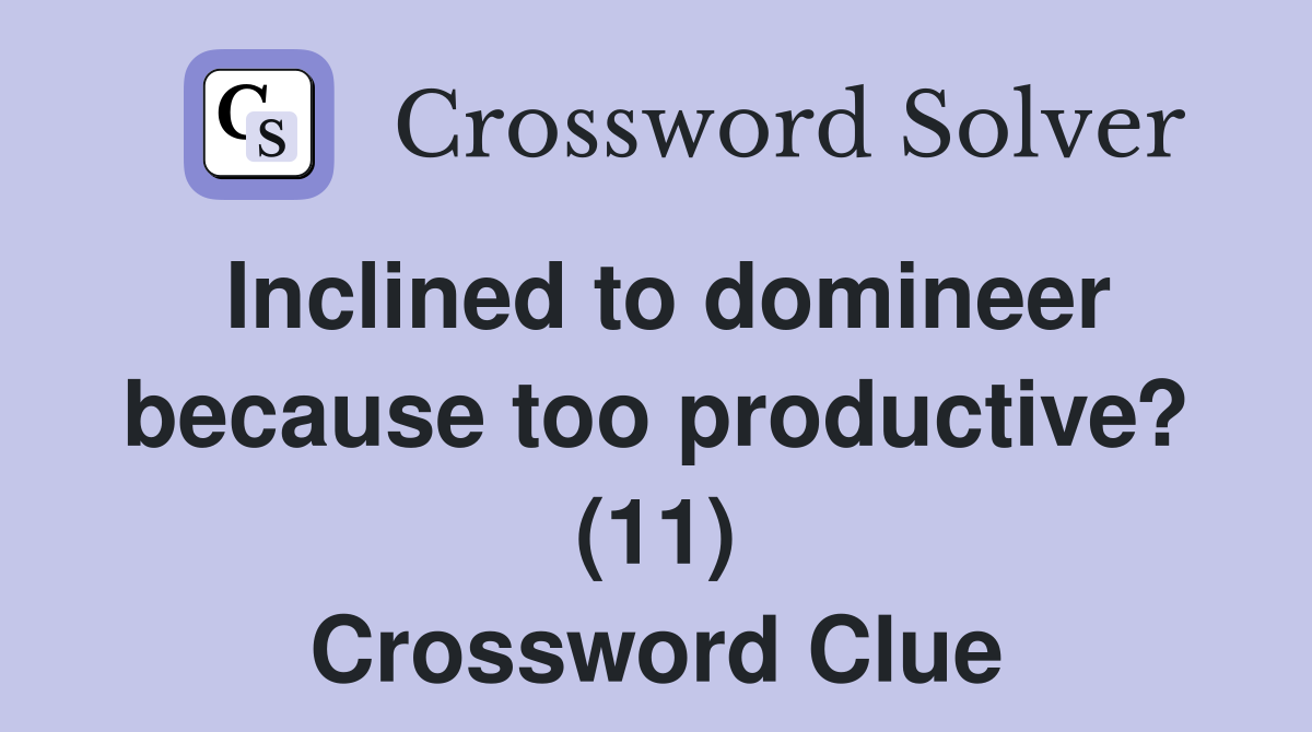 Inclined to domineer because too productive? (11) Crossword Clue