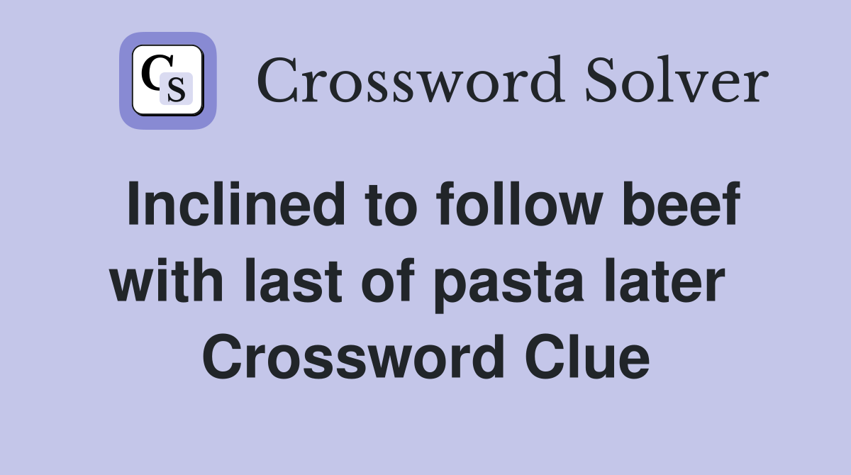 Inclined to follow beef with last of pasta later  Crossword Clue