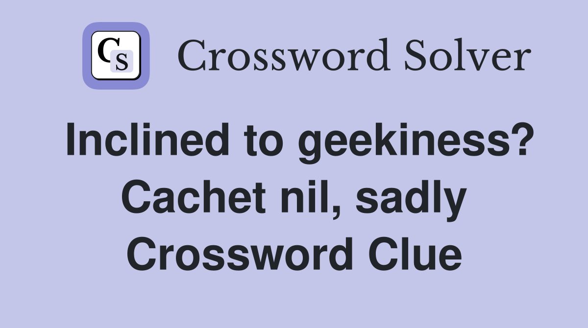 Inclined to geekiness? Cachet nil, sadly Crossword Clue