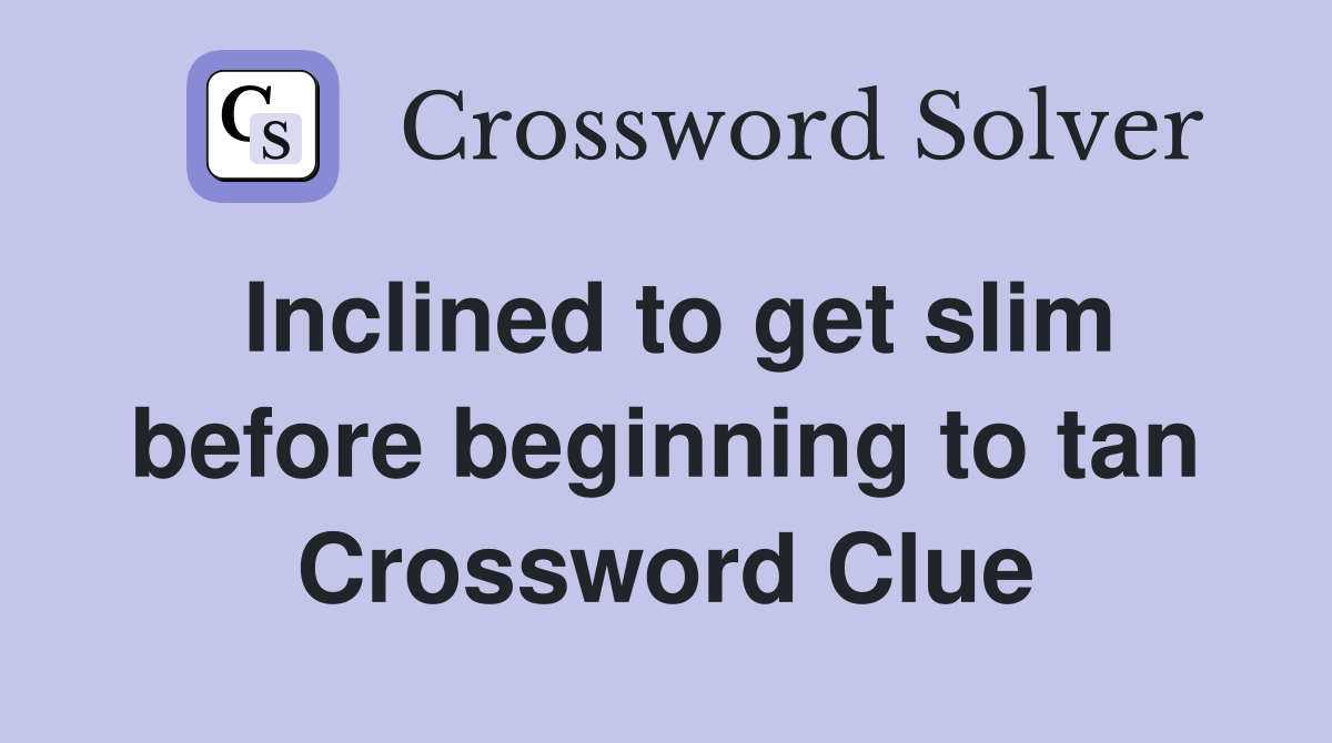 Inclined to get slim before beginning to tan Crossword Clue