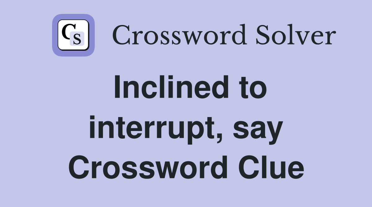 Inclined to interrupt, say Crossword Clue