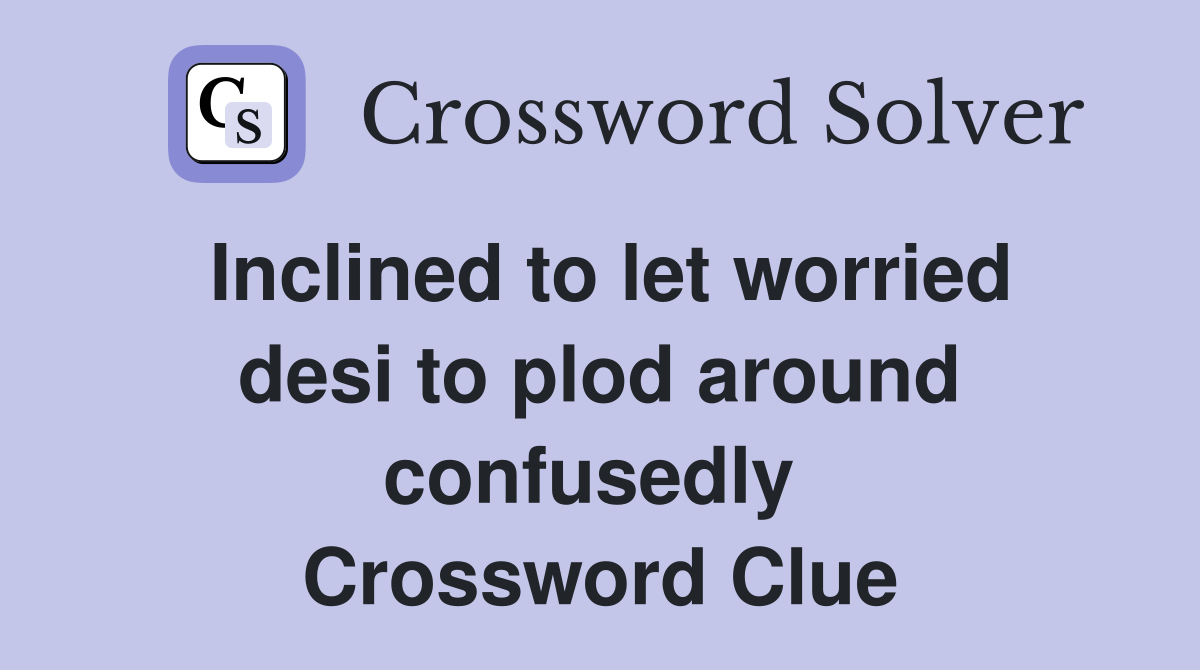 Inclined to let worried desi to plod around confusedly  Crossword Clue