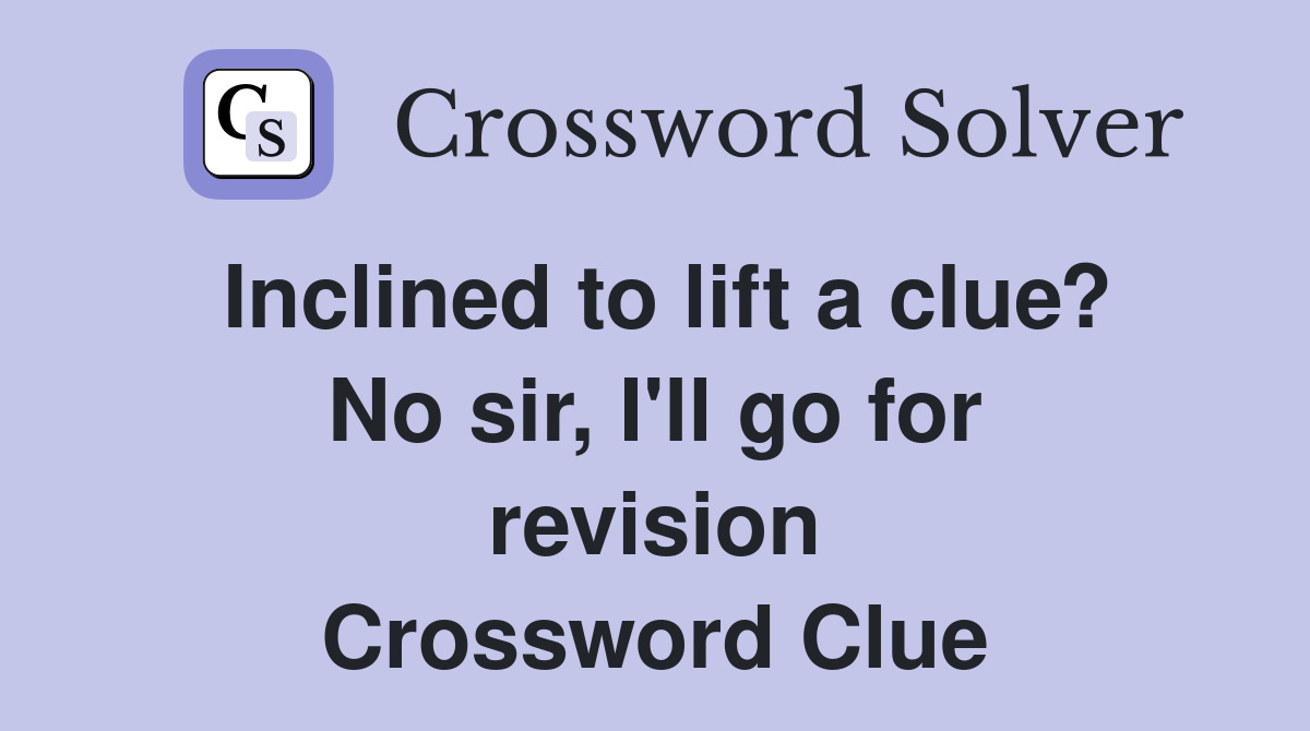 Inclined to lift a clue? No sir, I'll go for revision Crossword Clue