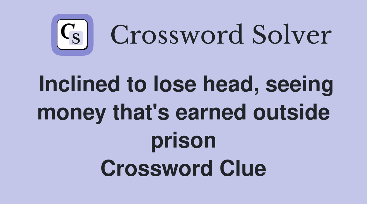 Inclined to lose head, seeing money that's earned outside prison Crossword Clue