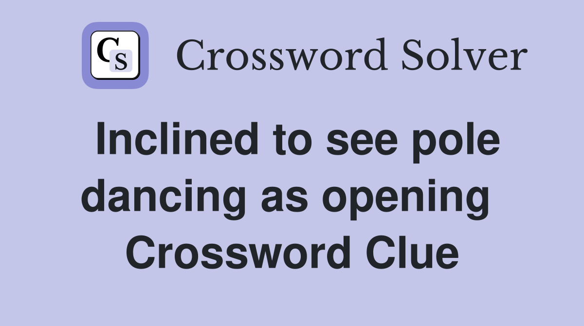 Inclined to see pole dancing as opening  Crossword Clue