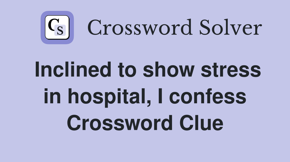 Inclined to show stress in hospital, I confess Crossword Clue