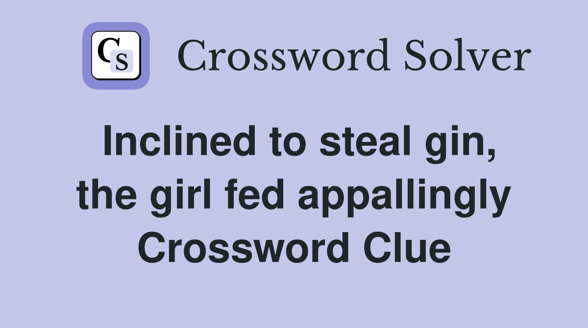 Inclined to steal gin, the girl fed appallingly Crossword Clue
