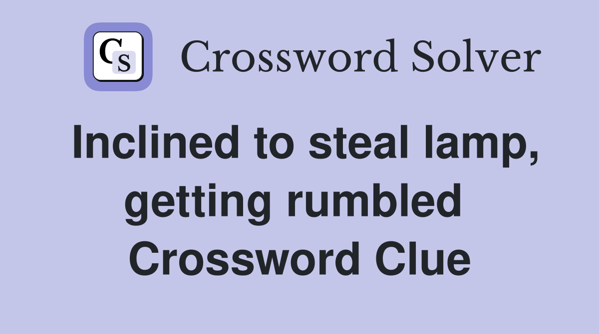 Inclined to steal lamp, getting rumbled  Crossword Clue
