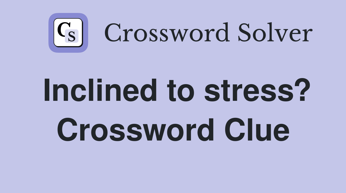 Inclined to stress? Crossword Clue