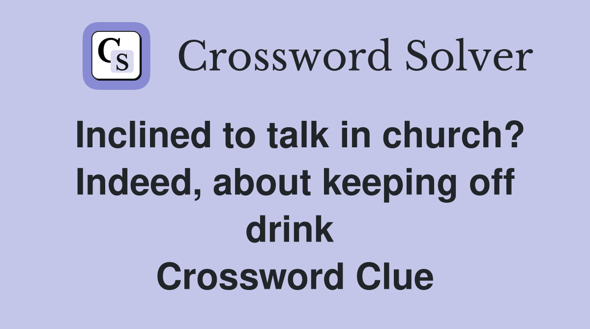 Inclined to talk in church? Indeed, about keeping off drink  Crossword Clue