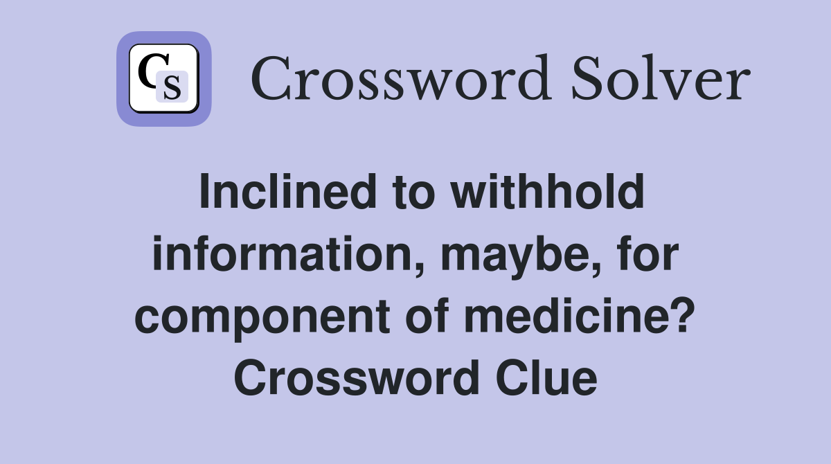 Inclined to withhold information, maybe, for component of medicine? Crossword Clue