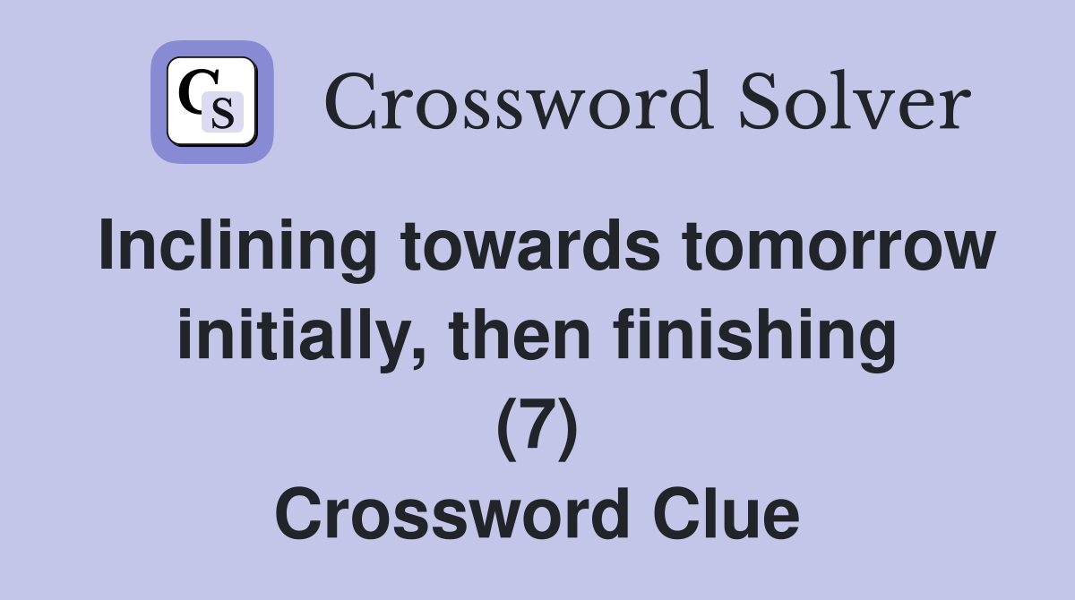 Inclining towards tomorrow initially, then finishing (7) Crossword Clue