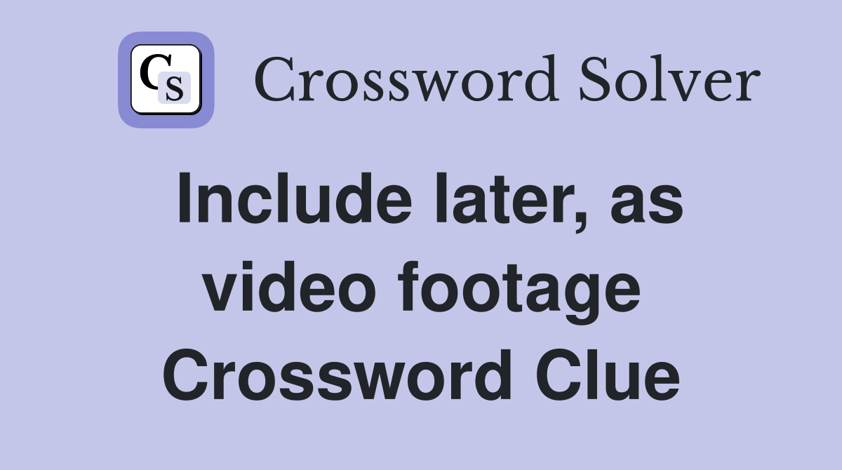 Include later, as video footage Crossword Clue