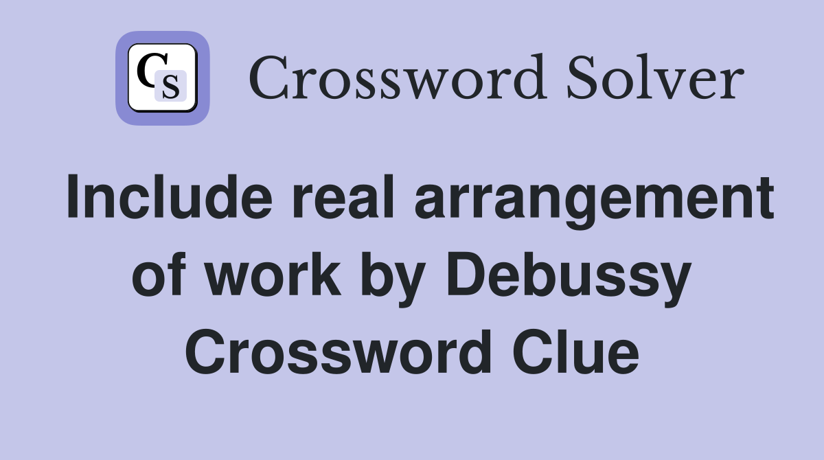 Include real arrangement of work by Debussy Crossword Clue