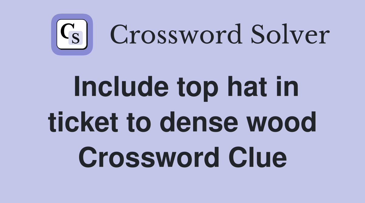 Include top hat in ticket to dense wood Crossword Clue