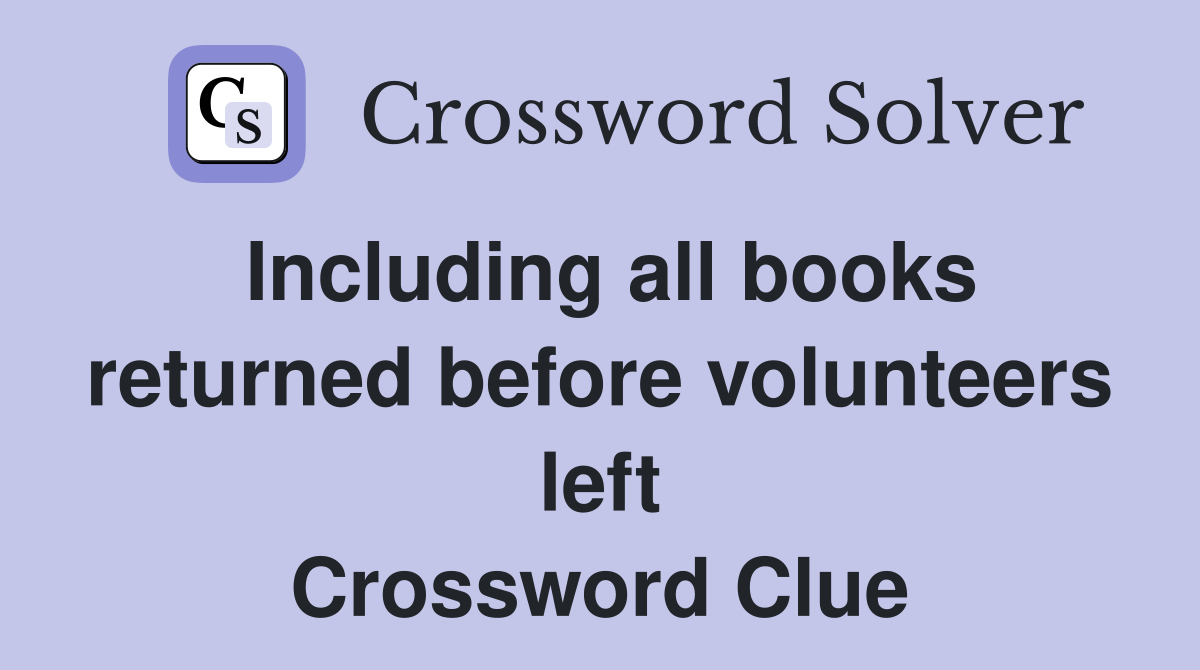 Including all books returned before volunteers left Crossword Clue