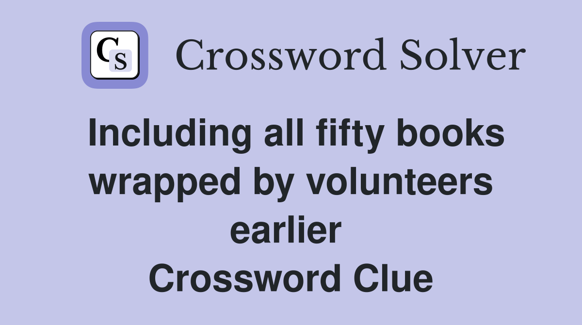 Including all fifty books wrapped by volunteers earlier  Crossword Clue