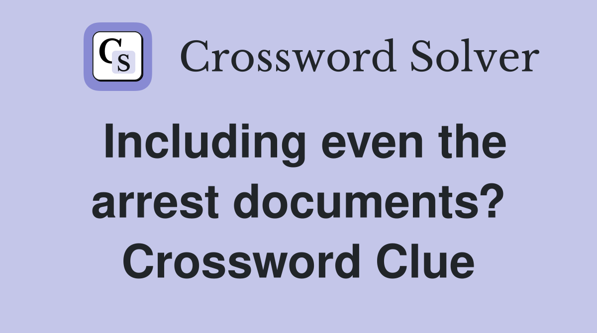 Including even the arrest documents? Crossword Clue