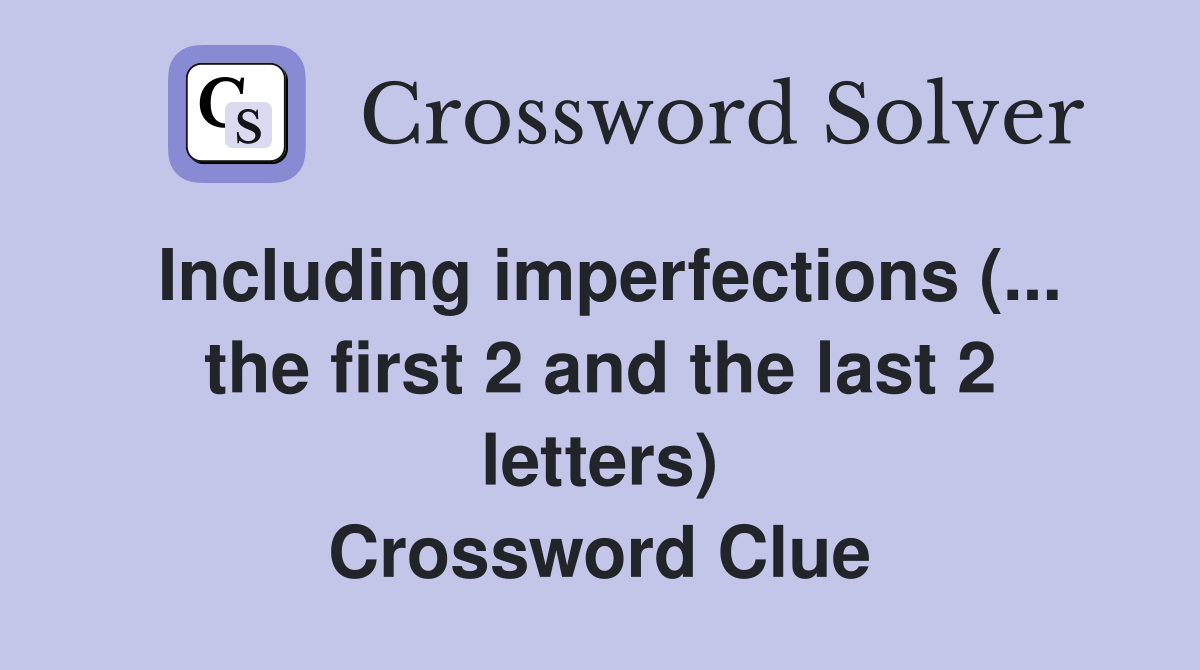 Including imperfections (... the first 2 and the last 2 letters) Crossword Clue