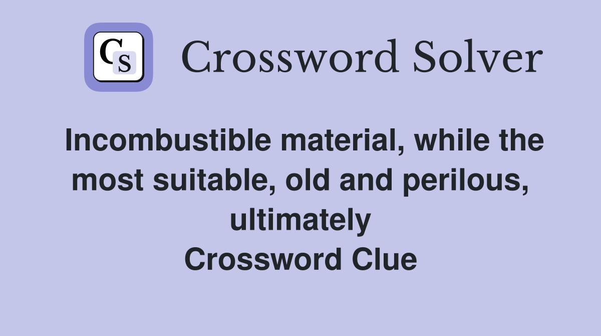 Incombustible material, while the most suitable, old and perilous, ultimately Crossword Clue